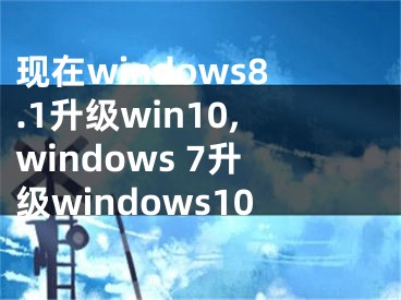 现在windows8.1升级win10,windows 7升级windows10
