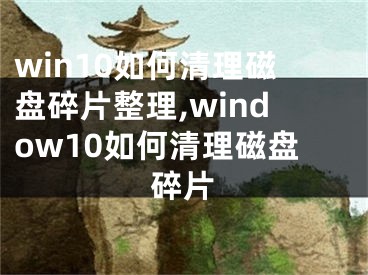 win10如何清理磁盘碎片整理,window10如何清理磁盘碎片