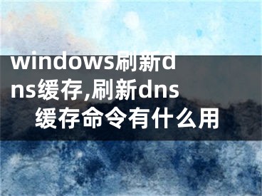 windows刷新dns缓存,刷新dns缓存命令有什么用