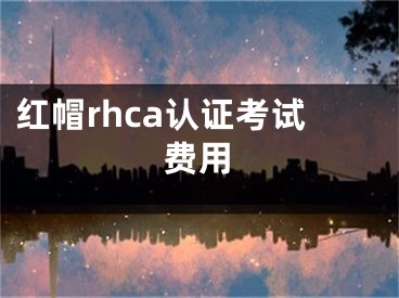 红帽rhca认证考试费用