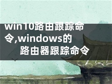 win10路由跟踪命令,windows的路由器跟踪命令
