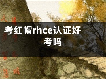 考红帽rhce认证好考吗