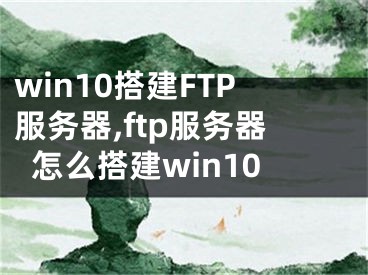 win10搭建FTP服务器,ftp服务器怎么搭建win10