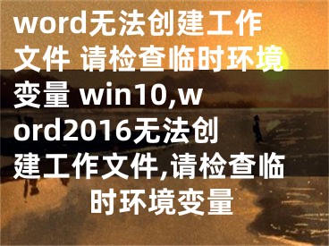 word无法创建工作文件 请检查临时环境变量 win10,word2016无法创建工作文件,请检查临时环境变量