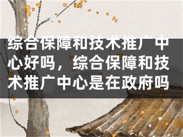 综合保障和技术推广中心好吗，综合保障和技术推广中心是在政府吗