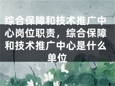 综合保障和技术推广中心岗位职责，综合保障和技术推广中心是什么单位