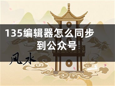 135编辑器怎么同步到公众号