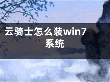 云骑士怎么装win7系统