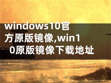 windows10官方原版镜像,win10原版镜像下载地址