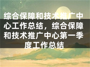 综合保障和技术推广中心工作总结，综合保障和技术推广中心第一季度工作总结 