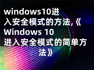 windows10进入安全模式的方法,《Windows 10进入安全模式的简单方法》