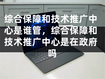 综合保障和技术推广中心是谁管，综合保障和技术推广中心是在政府吗