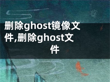 删除ghost镜像文件,删除ghost文件