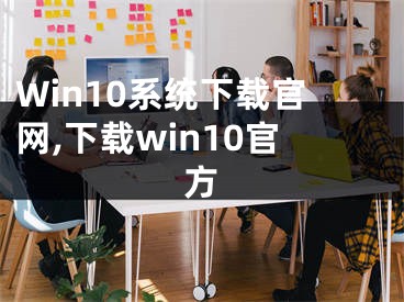 Win10系统下载官网,下载win10官方