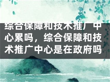 综合保障和技术推广中心累吗，综合保障和技术推广中心是在政府吗