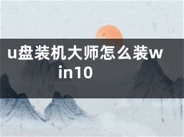 u盘装机大师怎么装win10