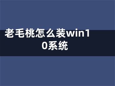 老毛桃怎么装win10系统