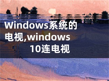 Windows系统的电视,windows10连电视