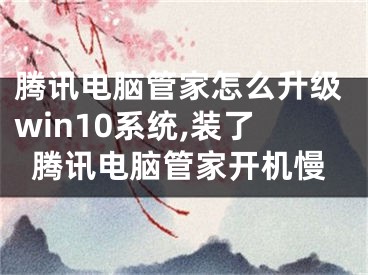 腾讯电脑管家怎么升级win10系统,装了腾讯电脑管家开机慢