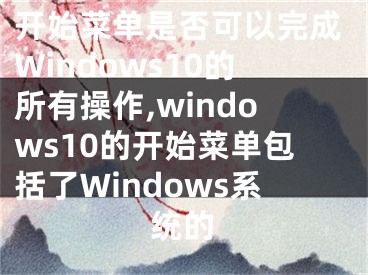 开始菜单是否可以完成Windows10的所有操作,windows10的开始菜单包括了Windows系统的