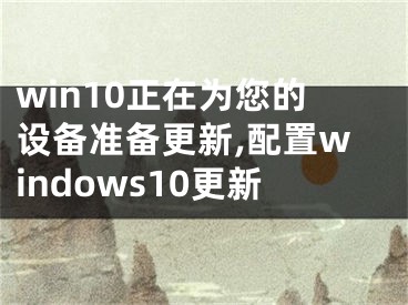 win10正在为您的设备准备更新,配置windows10更新