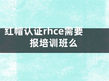 红帽认证rhce需要报培训班么