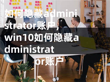 如何隐藏administrator账户,win10如何隐藏administrator账户