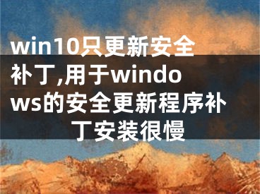 win10只更新安全补丁,用于windows的安全更新程序补丁安装很慢