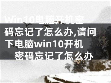 Win10电脑开机密码忘记了怎么办,请问下电脑win10开机密码忘记了怎么办