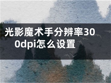 光影魔术手分辨率300dpi怎么设置