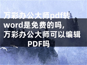 万彩办公大师pdf转word是免费的吗,万彩办公大师可以编辑PDF吗