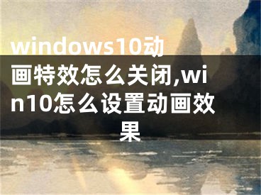 windows10动画特效怎么关闭,win10怎么设置动画效果