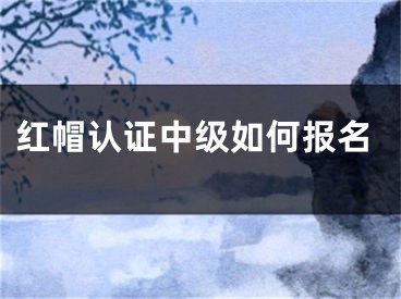 红帽认证中级如何报名