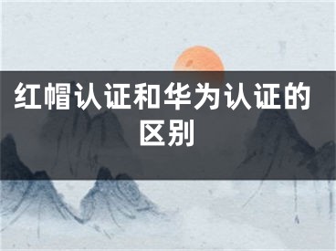 红帽认证和华为认证的区别