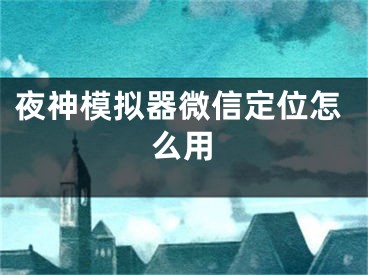 夜神模拟器微信定位怎么用