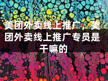 美团外卖线上推广，美团外卖线上推广专员是干嘛的 