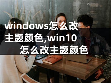 windows怎么改主题颜色,win10怎么改主题颜色