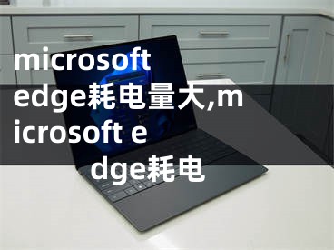 microsoft edge耗电量大,microsoft edge耗电