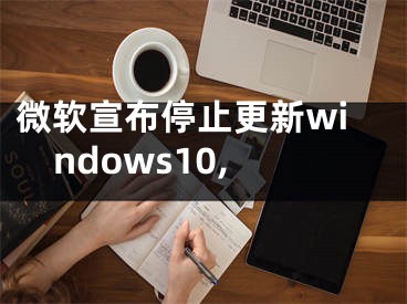 微软宣布停止更新windows10,
