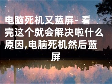 电脑死机又蓝屏- 看完这个就会解决啦什么原因,电脑死机然后蓝屏