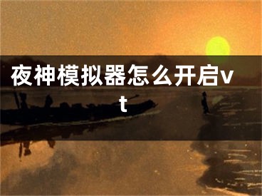 夜神模拟器怎么开启vt