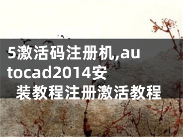 autocad2015激活码注册机,autocad2014安装教程注册激活教程
