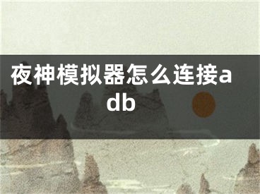 夜神模拟器怎么连接adb