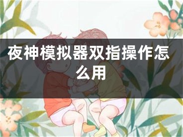 夜神模拟器双指操作怎么用