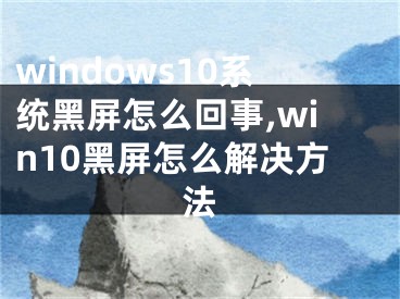 windows10系统黑屏怎么回事,win10黑屏怎么解决方法