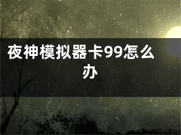夜神模拟器卡99怎么办