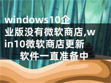 windows10企业版没有微软商店,win10微软商店更新软件一直准备中
