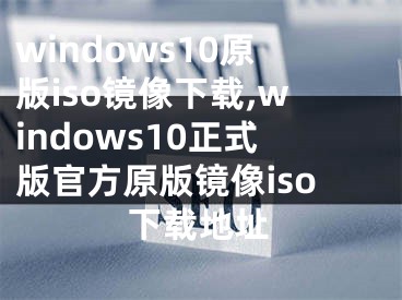 windows10原版iso镜像下载,windows10正式版官方原版镜像iso下载地址