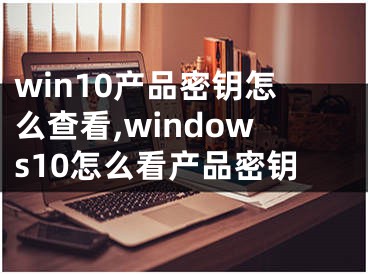win10产品密钥怎么查看,windows10怎么看产品密钥