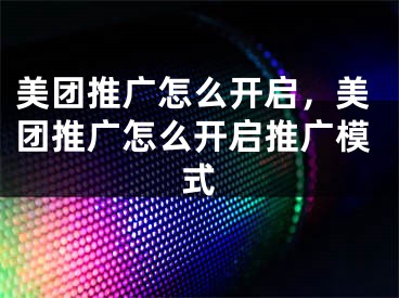 美团推广怎么开启，美团推广怎么开启推广模式 